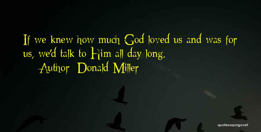 Donald Miller Quotes: If We Knew How Much God Loved Us And Was For Us, We'd Talk To Him All Day Long.