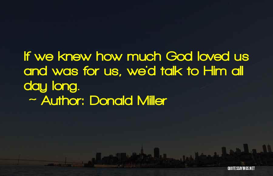 Donald Miller Quotes: If We Knew How Much God Loved Us And Was For Us, We'd Talk To Him All Day Long.