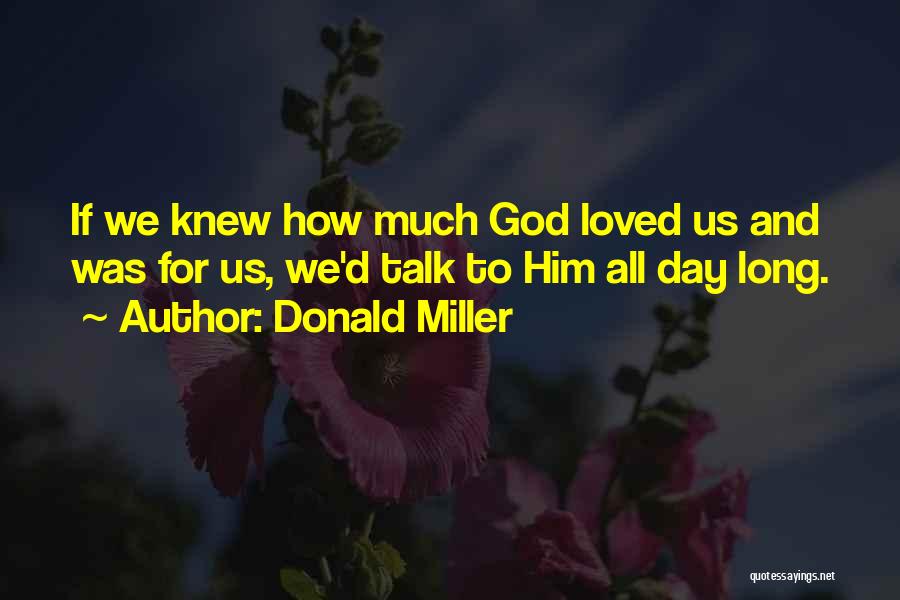 Donald Miller Quotes: If We Knew How Much God Loved Us And Was For Us, We'd Talk To Him All Day Long.