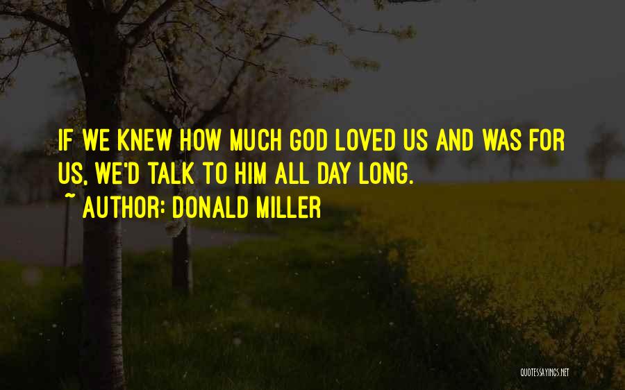 Donald Miller Quotes: If We Knew How Much God Loved Us And Was For Us, We'd Talk To Him All Day Long.