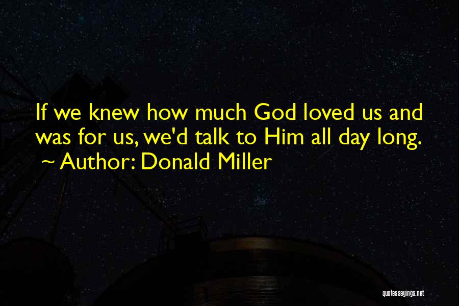 Donald Miller Quotes: If We Knew How Much God Loved Us And Was For Us, We'd Talk To Him All Day Long.