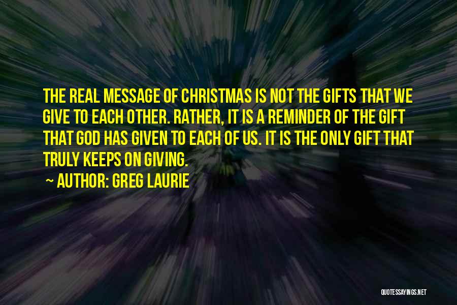 Greg Laurie Quotes: The Real Message Of Christmas Is Not The Gifts That We Give To Each Other. Rather, It Is A Reminder