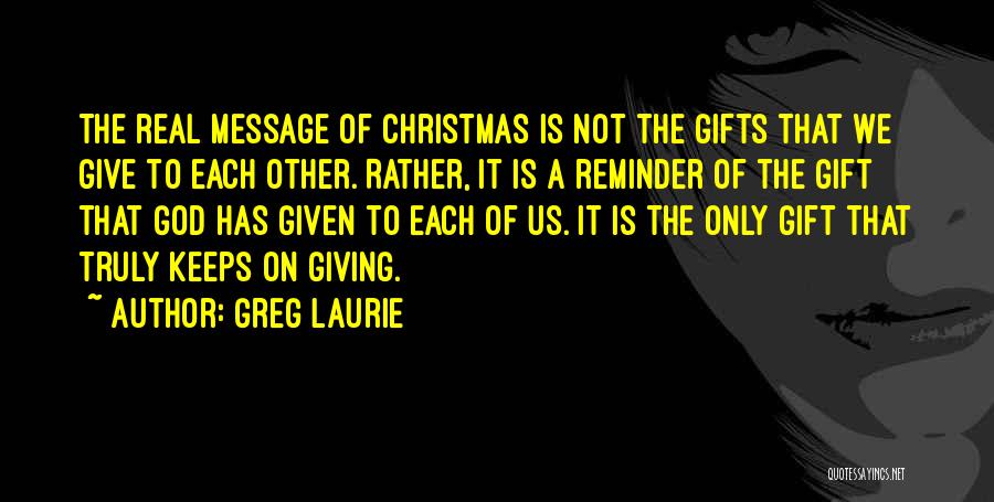 Greg Laurie Quotes: The Real Message Of Christmas Is Not The Gifts That We Give To Each Other. Rather, It Is A Reminder