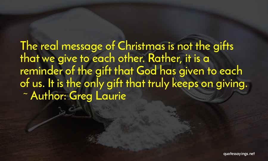 Greg Laurie Quotes: The Real Message Of Christmas Is Not The Gifts That We Give To Each Other. Rather, It Is A Reminder