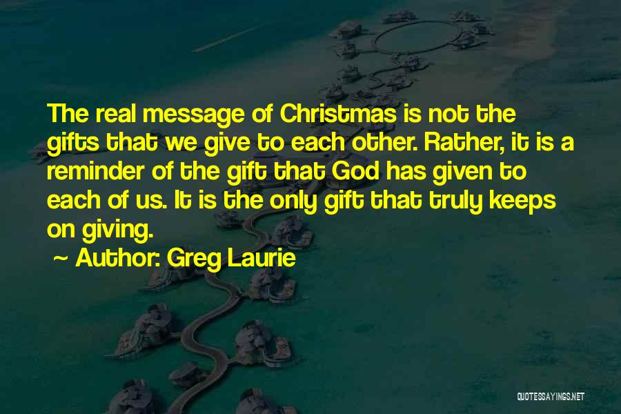 Greg Laurie Quotes: The Real Message Of Christmas Is Not The Gifts That We Give To Each Other. Rather, It Is A Reminder