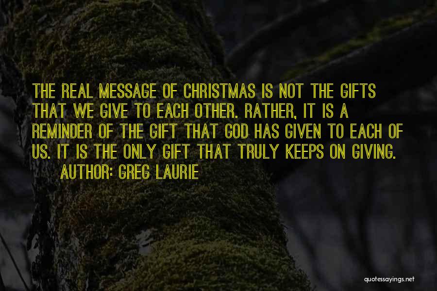 Greg Laurie Quotes: The Real Message Of Christmas Is Not The Gifts That We Give To Each Other. Rather, It Is A Reminder