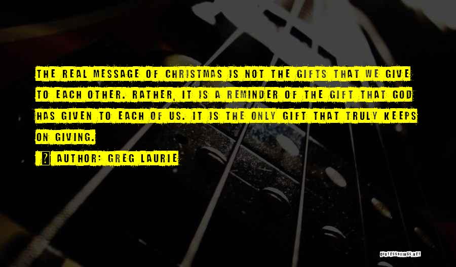 Greg Laurie Quotes: The Real Message Of Christmas Is Not The Gifts That We Give To Each Other. Rather, It Is A Reminder