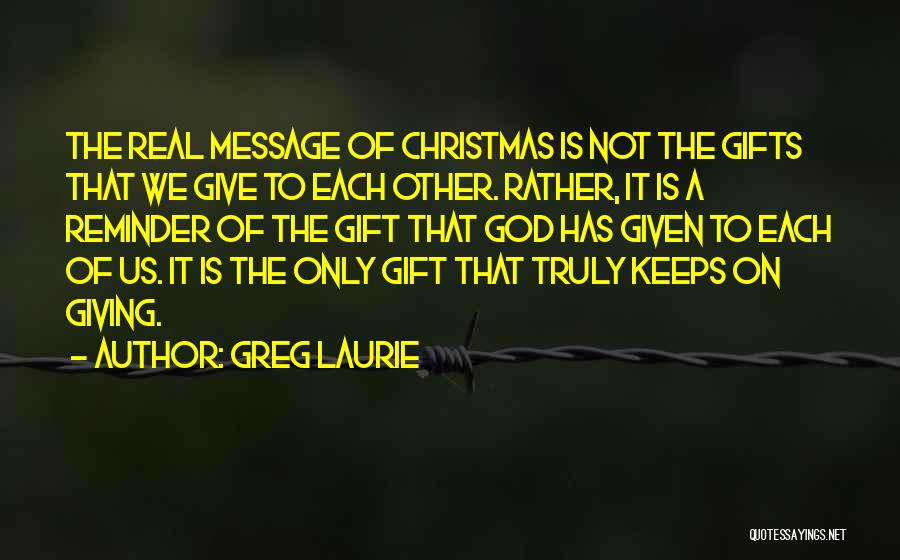 Greg Laurie Quotes: The Real Message Of Christmas Is Not The Gifts That We Give To Each Other. Rather, It Is A Reminder