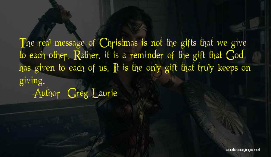 Greg Laurie Quotes: The Real Message Of Christmas Is Not The Gifts That We Give To Each Other. Rather, It Is A Reminder