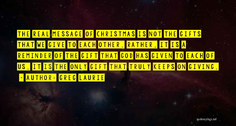 Greg Laurie Quotes: The Real Message Of Christmas Is Not The Gifts That We Give To Each Other. Rather, It Is A Reminder