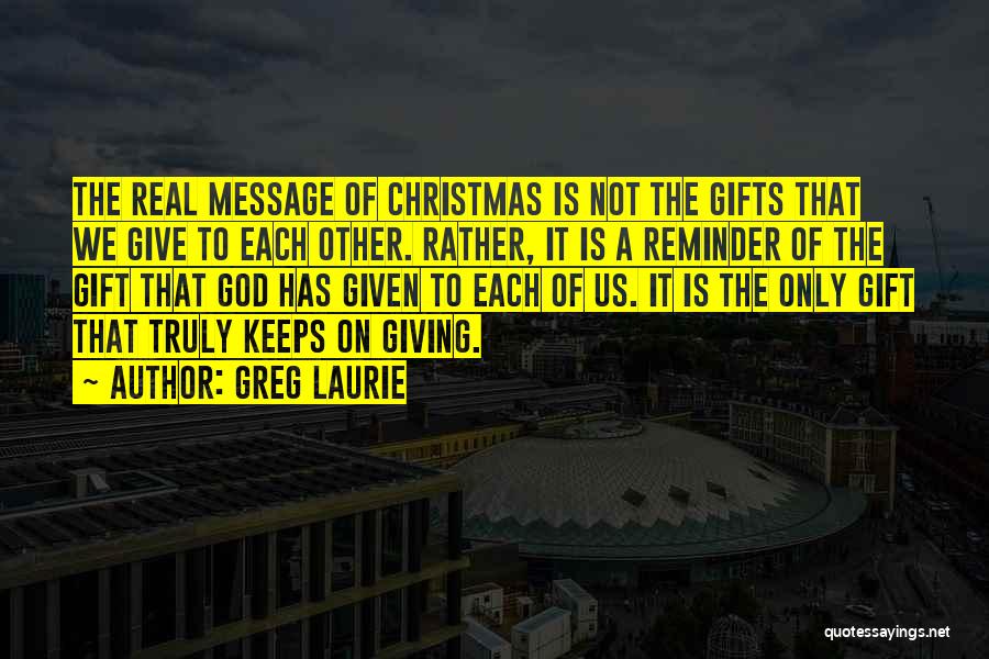 Greg Laurie Quotes: The Real Message Of Christmas Is Not The Gifts That We Give To Each Other. Rather, It Is A Reminder