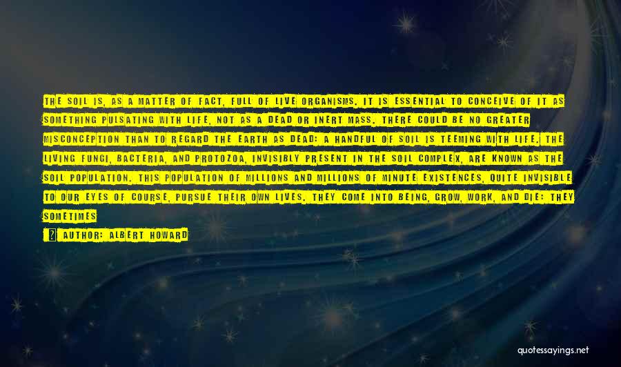 Albert Howard Quotes: The Soil Is, As A Matter Of Fact, Full Of Live Organisms. It Is Essential To Conceive Of It As