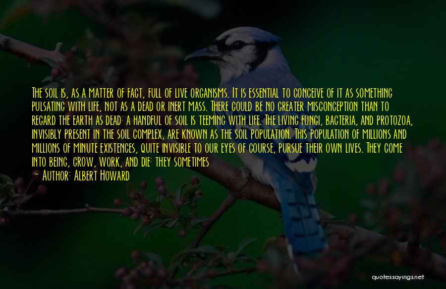 Albert Howard Quotes: The Soil Is, As A Matter Of Fact, Full Of Live Organisms. It Is Essential To Conceive Of It As