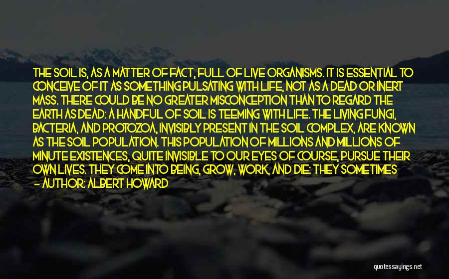 Albert Howard Quotes: The Soil Is, As A Matter Of Fact, Full Of Live Organisms. It Is Essential To Conceive Of It As