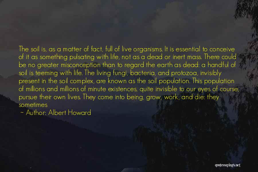 Albert Howard Quotes: The Soil Is, As A Matter Of Fact, Full Of Live Organisms. It Is Essential To Conceive Of It As