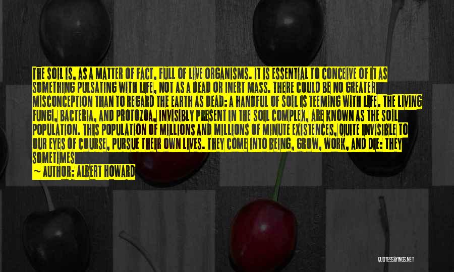 Albert Howard Quotes: The Soil Is, As A Matter Of Fact, Full Of Live Organisms. It Is Essential To Conceive Of It As