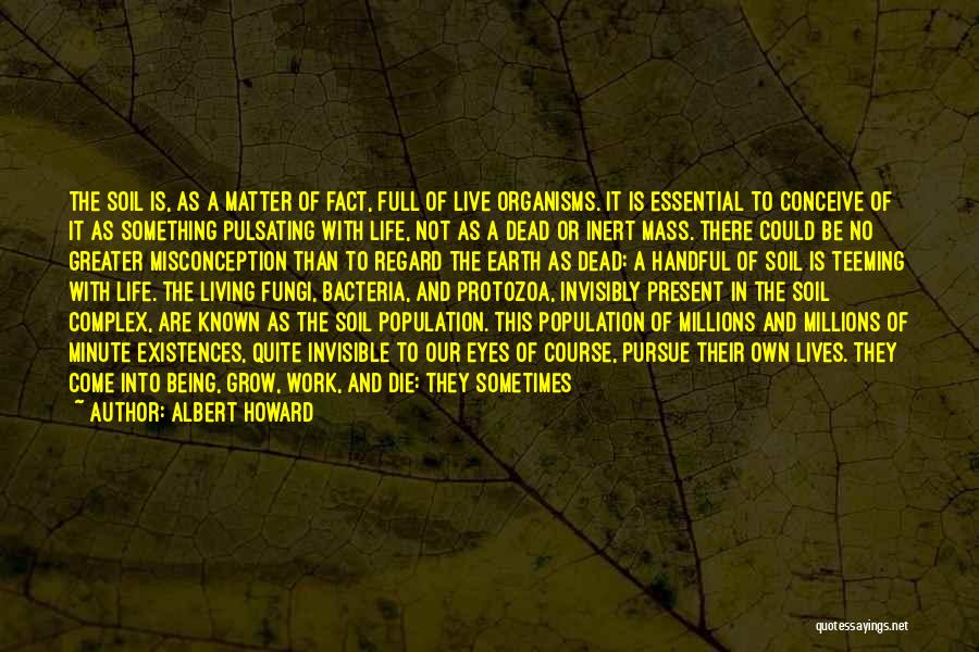 Albert Howard Quotes: The Soil Is, As A Matter Of Fact, Full Of Live Organisms. It Is Essential To Conceive Of It As