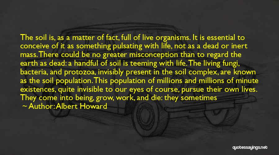 Albert Howard Quotes: The Soil Is, As A Matter Of Fact, Full Of Live Organisms. It Is Essential To Conceive Of It As