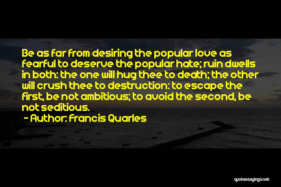 Francis Quarles Quotes: Be As Far From Desiring The Popular Love As Fearful To Deserve The Popular Hate; Ruin Dwells In Both: The