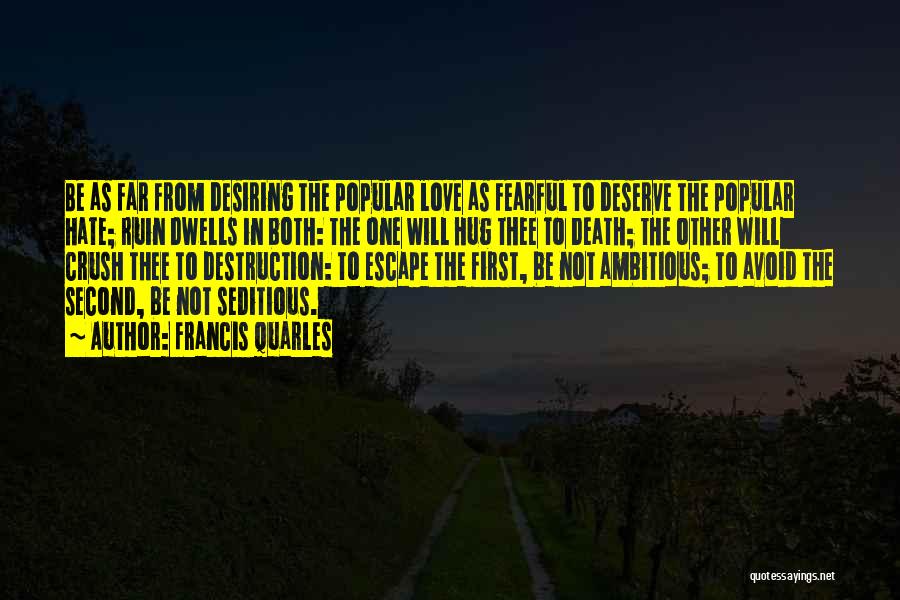 Francis Quarles Quotes: Be As Far From Desiring The Popular Love As Fearful To Deserve The Popular Hate; Ruin Dwells In Both: The