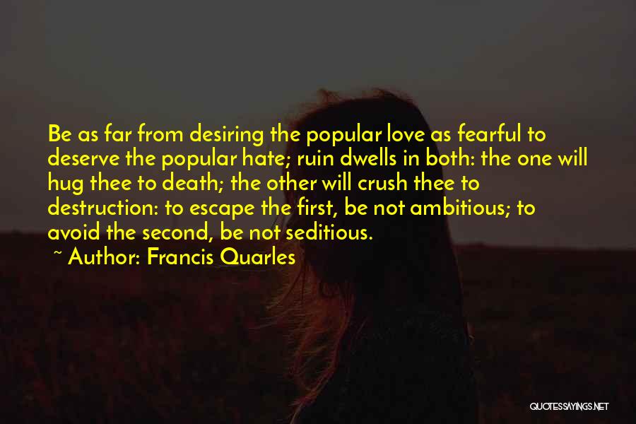 Francis Quarles Quotes: Be As Far From Desiring The Popular Love As Fearful To Deserve The Popular Hate; Ruin Dwells In Both: The