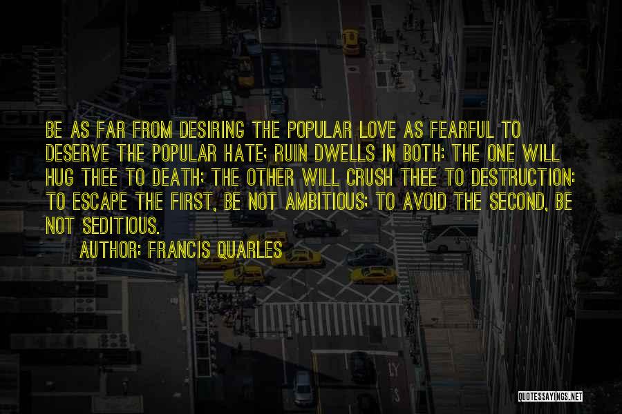 Francis Quarles Quotes: Be As Far From Desiring The Popular Love As Fearful To Deserve The Popular Hate; Ruin Dwells In Both: The