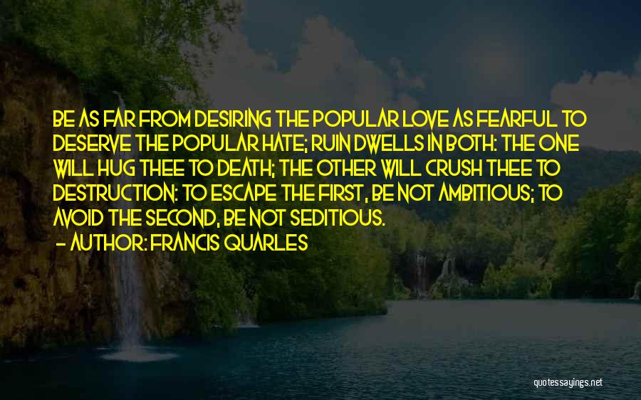 Francis Quarles Quotes: Be As Far From Desiring The Popular Love As Fearful To Deserve The Popular Hate; Ruin Dwells In Both: The