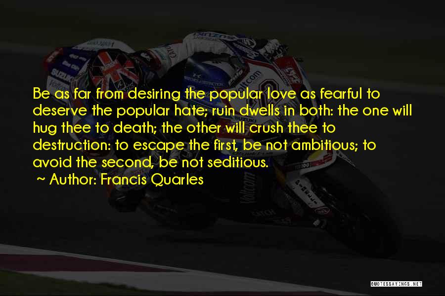 Francis Quarles Quotes: Be As Far From Desiring The Popular Love As Fearful To Deserve The Popular Hate; Ruin Dwells In Both: The