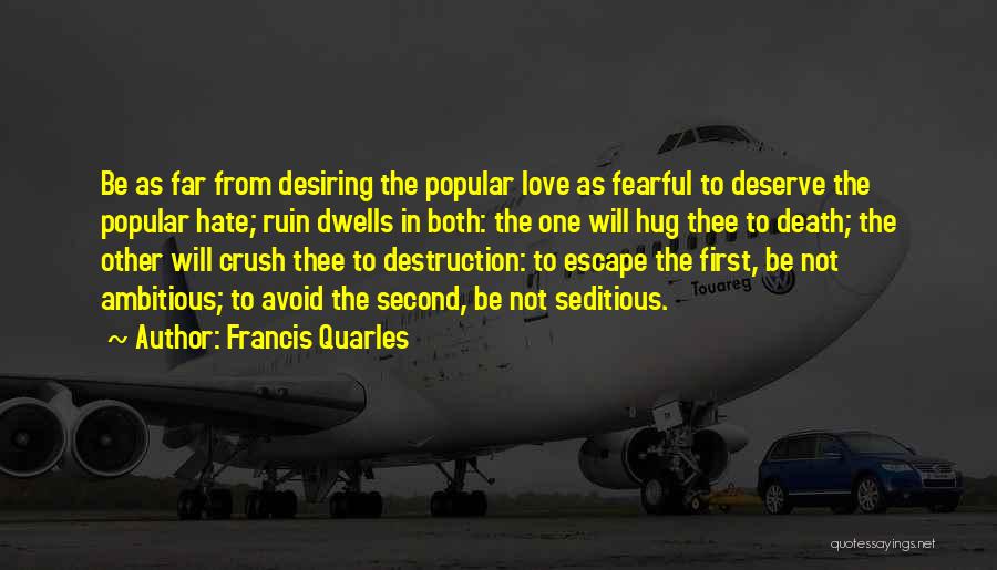 Francis Quarles Quotes: Be As Far From Desiring The Popular Love As Fearful To Deserve The Popular Hate; Ruin Dwells In Both: The