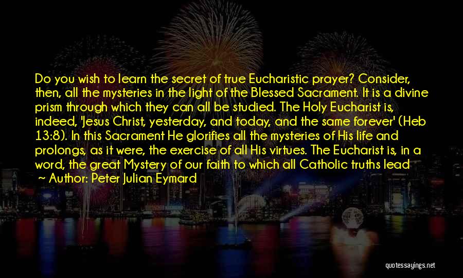 Peter Julian Eymard Quotes: Do You Wish To Learn The Secret Of True Eucharistic Prayer? Consider, Then, All The Mysteries In The Light Of