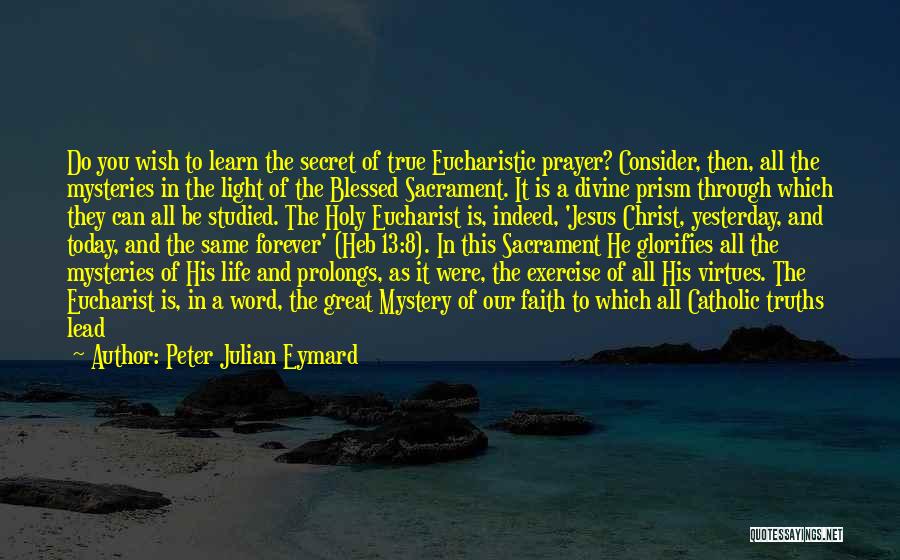 Peter Julian Eymard Quotes: Do You Wish To Learn The Secret Of True Eucharistic Prayer? Consider, Then, All The Mysteries In The Light Of