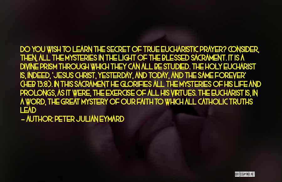 Peter Julian Eymard Quotes: Do You Wish To Learn The Secret Of True Eucharistic Prayer? Consider, Then, All The Mysteries In The Light Of