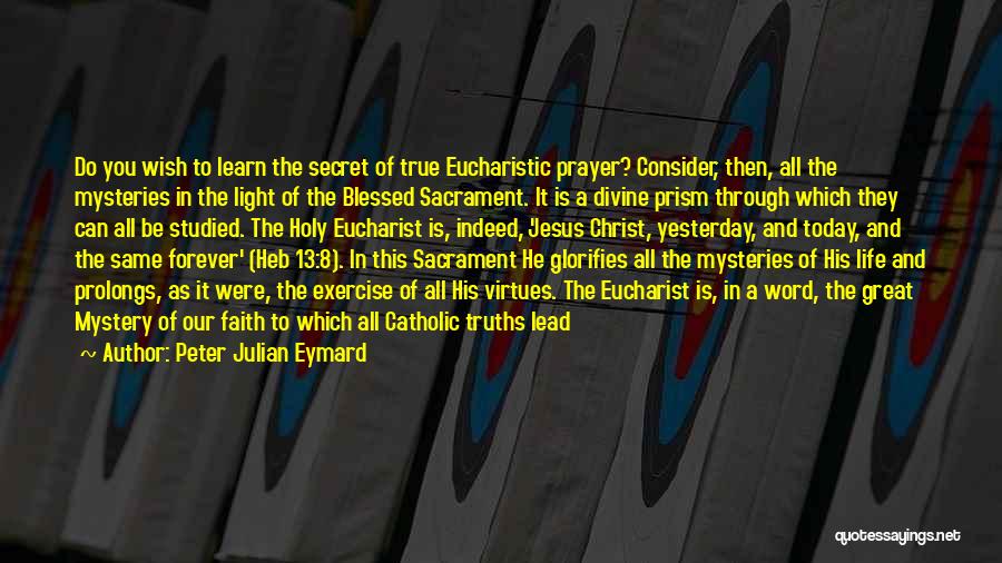 Peter Julian Eymard Quotes: Do You Wish To Learn The Secret Of True Eucharistic Prayer? Consider, Then, All The Mysteries In The Light Of