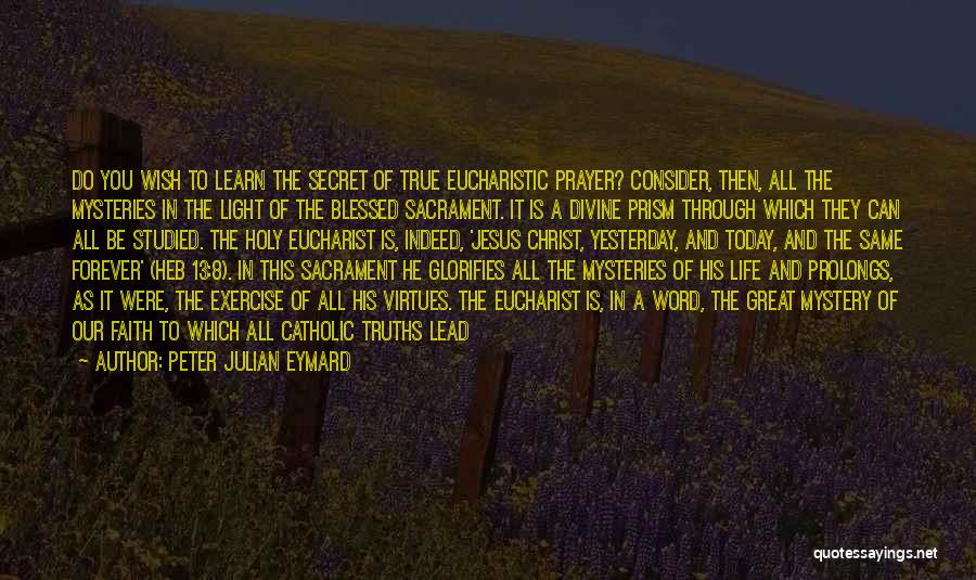 Peter Julian Eymard Quotes: Do You Wish To Learn The Secret Of True Eucharistic Prayer? Consider, Then, All The Mysteries In The Light Of