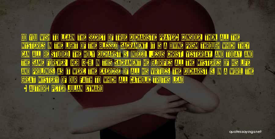 Peter Julian Eymard Quotes: Do You Wish To Learn The Secret Of True Eucharistic Prayer? Consider, Then, All The Mysteries In The Light Of