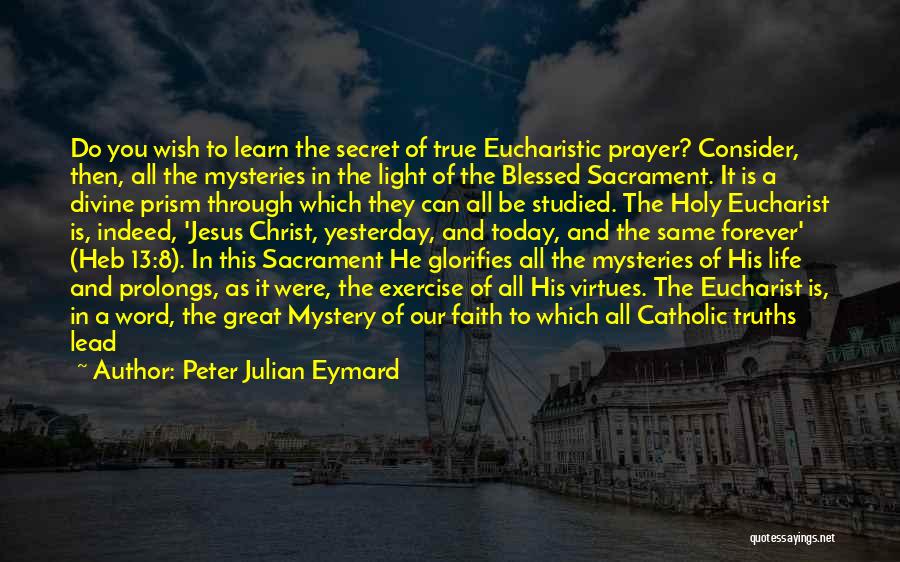 Peter Julian Eymard Quotes: Do You Wish To Learn The Secret Of True Eucharistic Prayer? Consider, Then, All The Mysteries In The Light Of