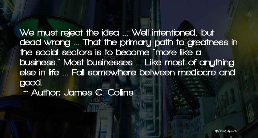 James C. Collins Quotes: We Must Reject The Idea ... Well-intentioned, But Dead Wrong ... That The Primary Path To Greatness In The Social