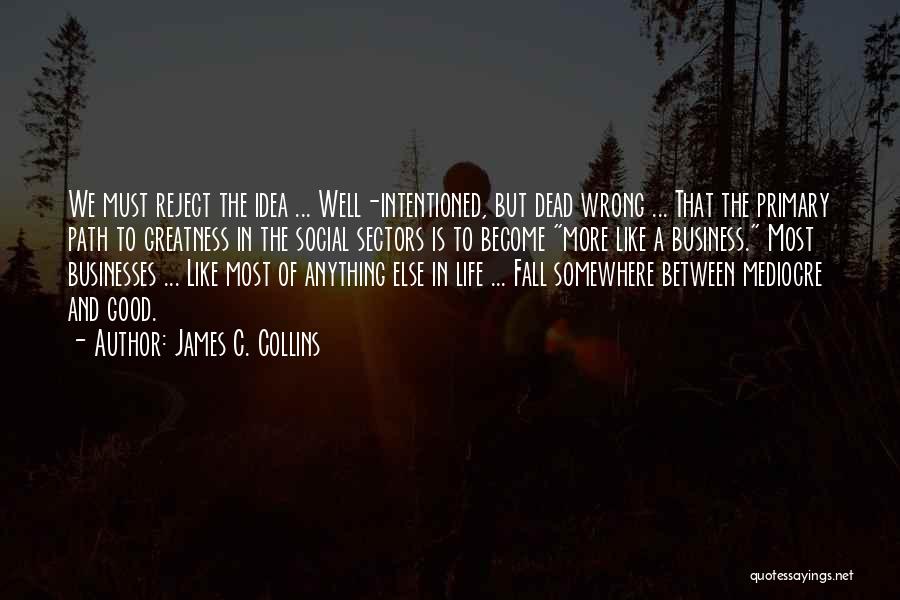 James C. Collins Quotes: We Must Reject The Idea ... Well-intentioned, But Dead Wrong ... That The Primary Path To Greatness In The Social