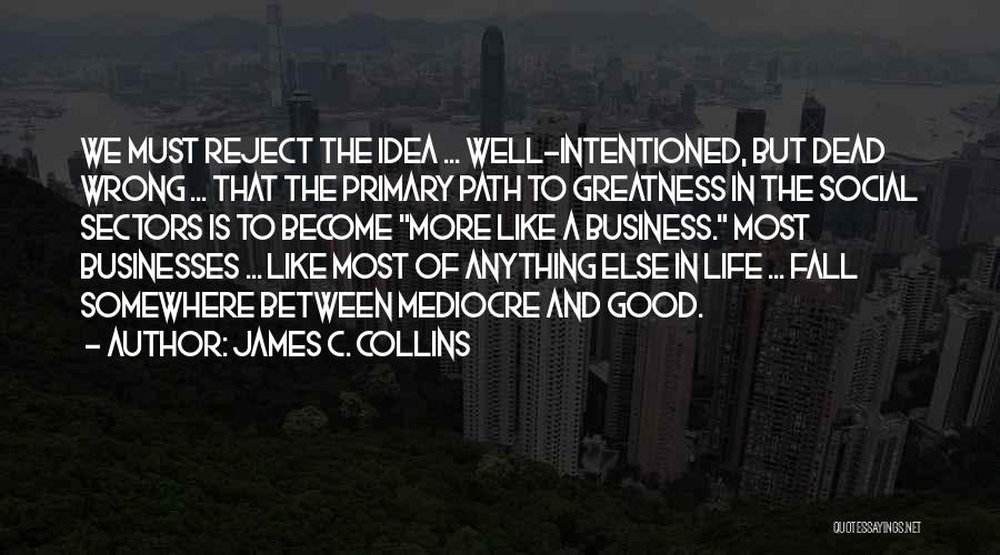 James C. Collins Quotes: We Must Reject The Idea ... Well-intentioned, But Dead Wrong ... That The Primary Path To Greatness In The Social