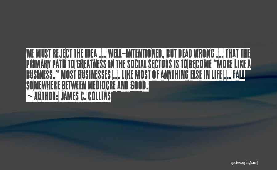 James C. Collins Quotes: We Must Reject The Idea ... Well-intentioned, But Dead Wrong ... That The Primary Path To Greatness In The Social