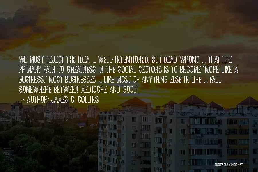 James C. Collins Quotes: We Must Reject The Idea ... Well-intentioned, But Dead Wrong ... That The Primary Path To Greatness In The Social