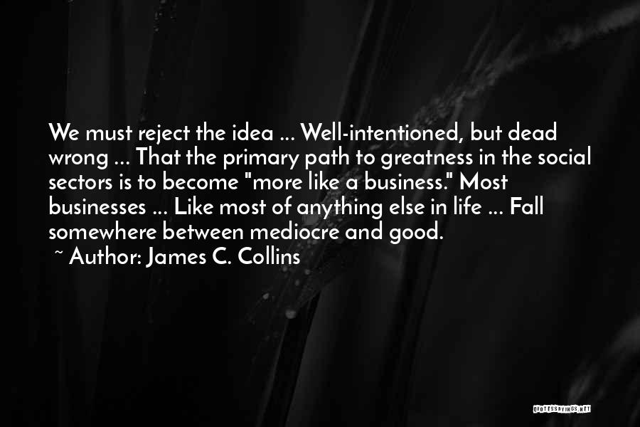 James C. Collins Quotes: We Must Reject The Idea ... Well-intentioned, But Dead Wrong ... That The Primary Path To Greatness In The Social