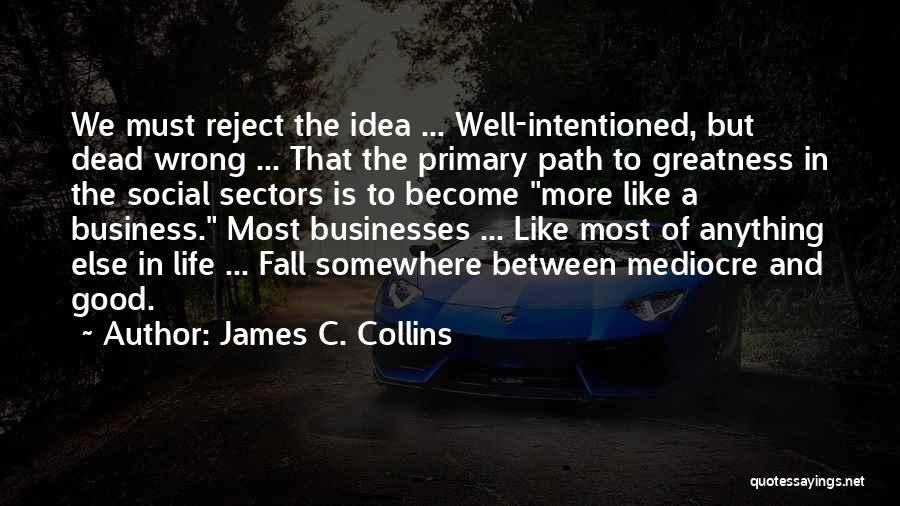 James C. Collins Quotes: We Must Reject The Idea ... Well-intentioned, But Dead Wrong ... That The Primary Path To Greatness In The Social