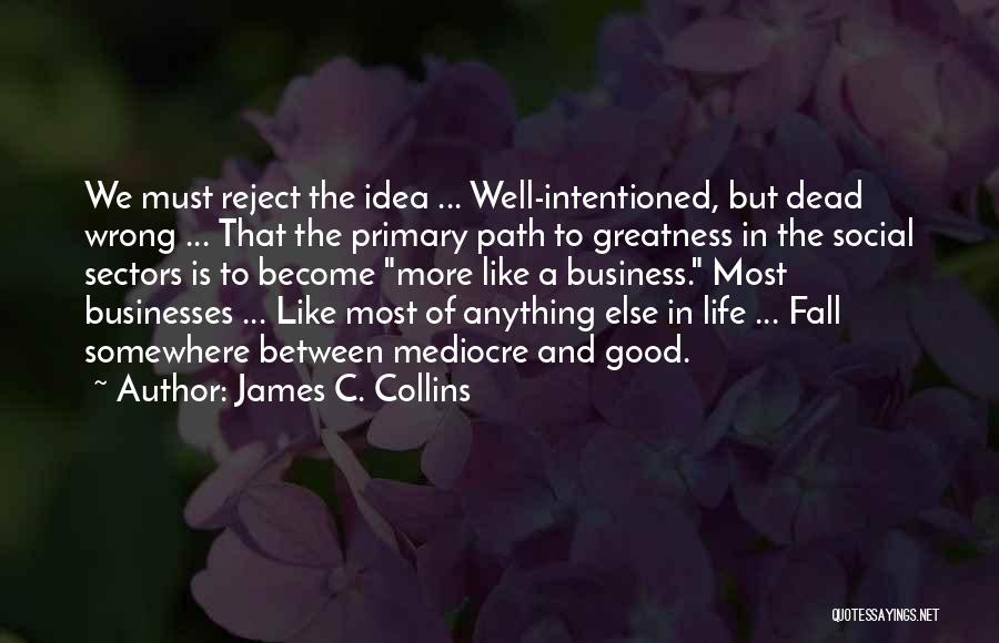 James C. Collins Quotes: We Must Reject The Idea ... Well-intentioned, But Dead Wrong ... That The Primary Path To Greatness In The Social