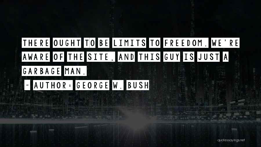 George W. Bush Quotes: There Ought To Be Limits To Freedom. We're Aware Of The Site, And This Guy Is Just A Garbage Man.