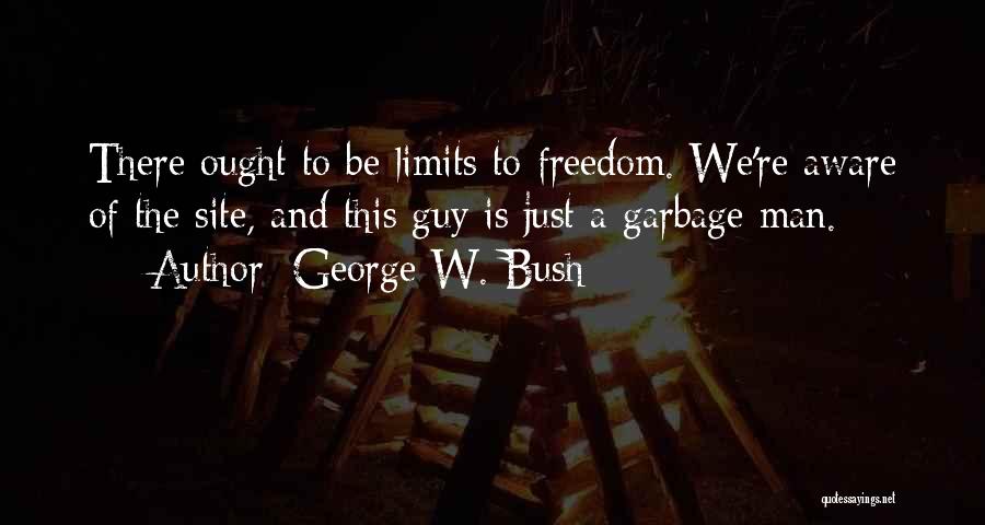 George W. Bush Quotes: There Ought To Be Limits To Freedom. We're Aware Of The Site, And This Guy Is Just A Garbage Man.