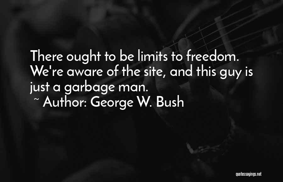 George W. Bush Quotes: There Ought To Be Limits To Freedom. We're Aware Of The Site, And This Guy Is Just A Garbage Man.