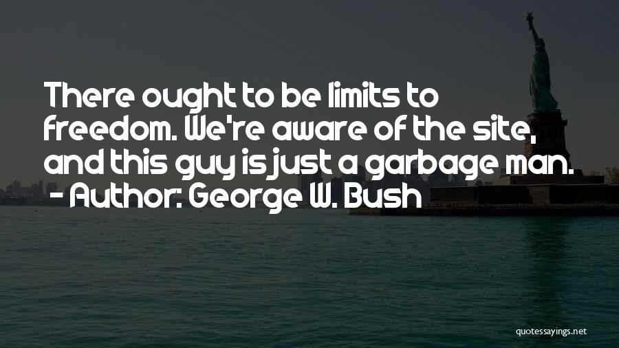 George W. Bush Quotes: There Ought To Be Limits To Freedom. We're Aware Of The Site, And This Guy Is Just A Garbage Man.
