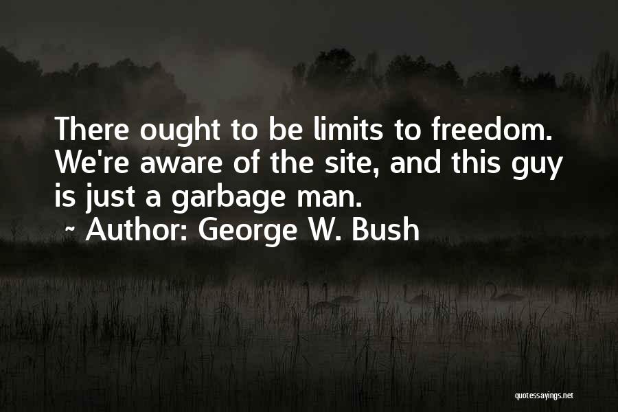 George W. Bush Quotes: There Ought To Be Limits To Freedom. We're Aware Of The Site, And This Guy Is Just A Garbage Man.