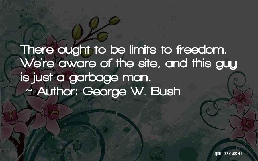 George W. Bush Quotes: There Ought To Be Limits To Freedom. We're Aware Of The Site, And This Guy Is Just A Garbage Man.